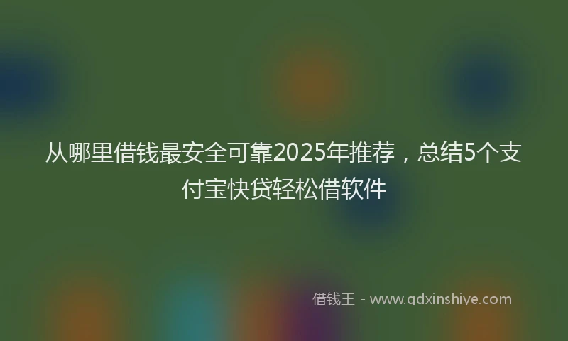 从哪里借钱最安全可靠2025年推荐，总结5个支付宝快贷轻松借软件