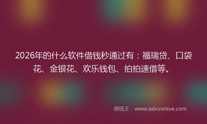 2026年的什么软件借钱秒通过有：福瑞贷、口袋花、金银花、欢乐钱包、拍拍速借等。
