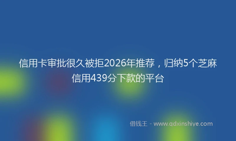 信用卡审批很久被拒2026年推荐，归纳5个芝麻信用439分下款的平台