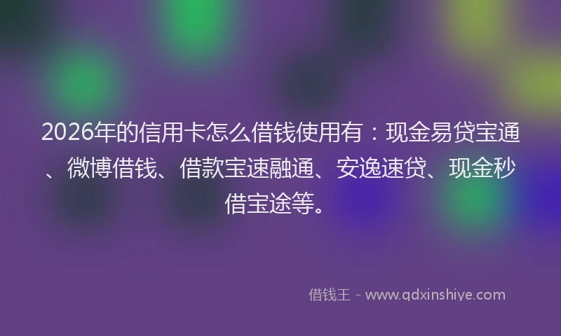 2026年的信用卡怎么借钱使用有:现金易贷宝通、微博借钱、借款宝速融通、安逸速贷、现金秒借宝途等。