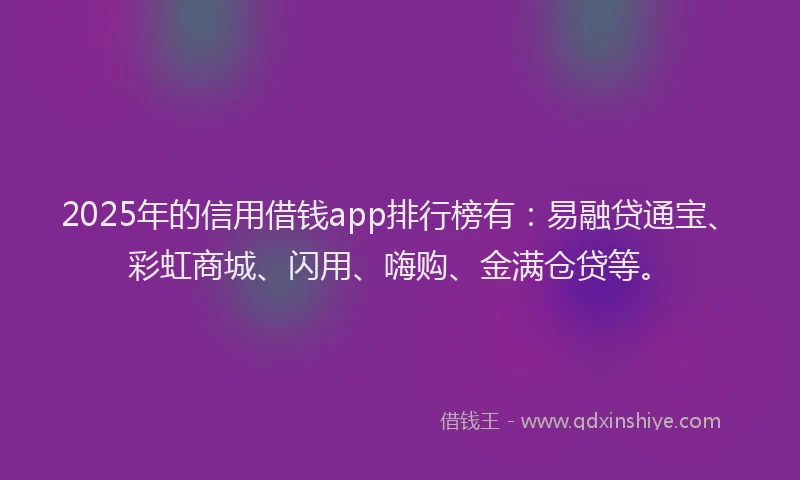 2025年的信用借钱app排行榜有:易融贷通宝、彩虹商城、闪用、嗨购、金满仓贷等。