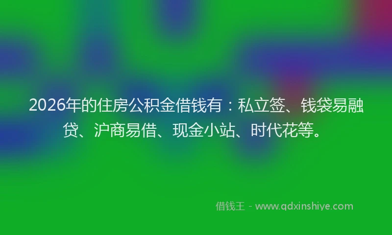 2026年的住房公积金借钱有：私立签、钱袋易融贷、沪商易借、现金小站、时代花等。