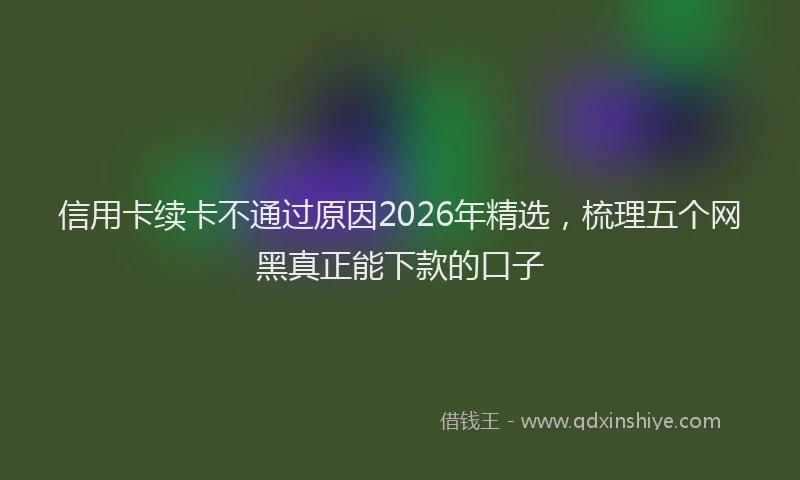 信用卡续卡不通过原因2026年精选，梳理五个网黑真正能下款的口子