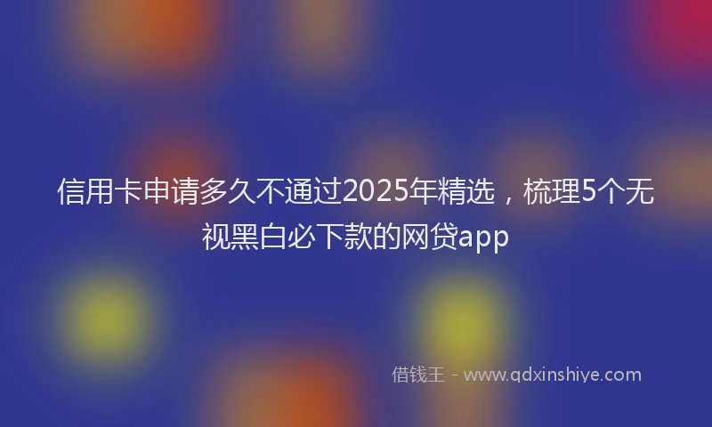 信用卡申请多久不通过2025年精选，梳理5个无视黑白必下款的网贷app