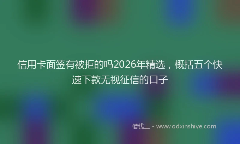 信用卡面签有被拒的吗2026年精选，概括五个快速下款无视征信的口子