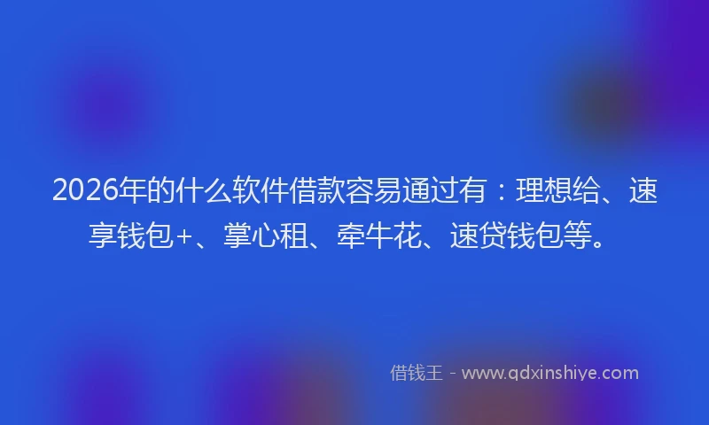 2026年的什么软件借款容易通过有：理想给、速享钱包+、掌心租、牵牛花、速贷钱包等。