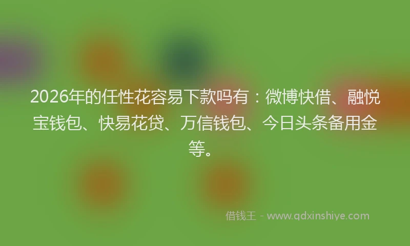 2026年的任性花容易下款吗有:微博快借、融悦宝钱包、快易花贷、万信钱包、今日头条备用金等。