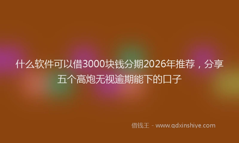 什么软件可以借3000块钱分期2026年推荐，分享五个高炮无视逾期能下的口子