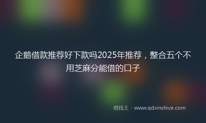 企鹅借款推荐好下款吗2025年推荐，整合五个不用芝麻分能借的口子
