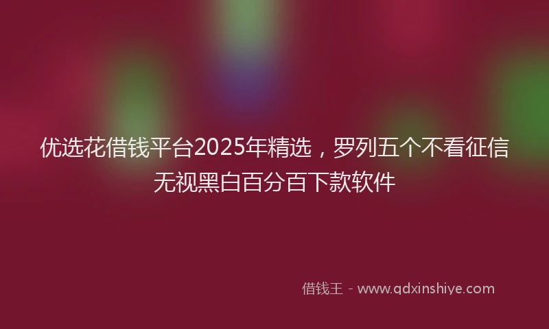 优选花借钱平台2025年精选，罗列五个不看征信无视黑白百分百下款软件