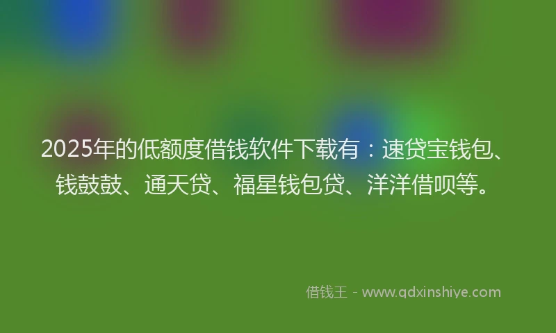 2025年的低额度借钱软件下载有:速贷宝钱包、钱鼓鼓、通天贷、福星钱包贷、洋洋借呗等。