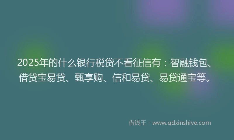 2025年的什么银行税贷不看征信有：智融钱包、借贷宝易贷、甄享购、信和易贷、易贷通宝等。