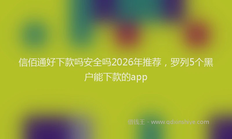 信佰通好下款吗安全吗2026年推荐，罗列5个黑户能下款的app