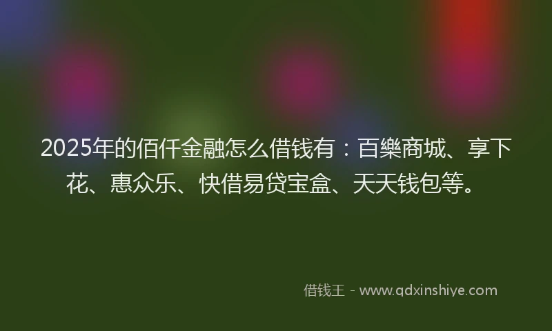 2025年的佰仟金融怎么借钱有:百樂商城、享下花、惠众乐、快借易贷宝盒、天天钱包等。