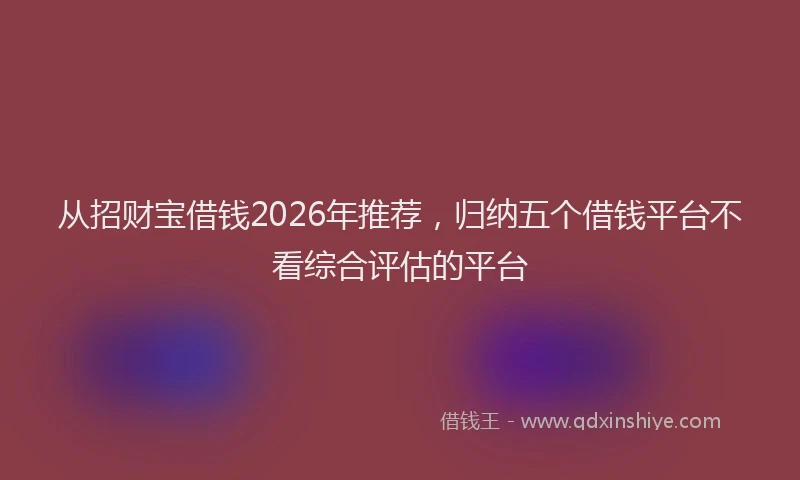 从招财宝借钱2026年推荐，归纳五个借钱平台不看综合评估的平台