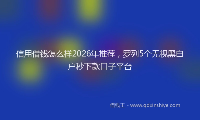 信用借钱怎么样2026年推荐，罗列5个无视黑白户秒下款口子平台