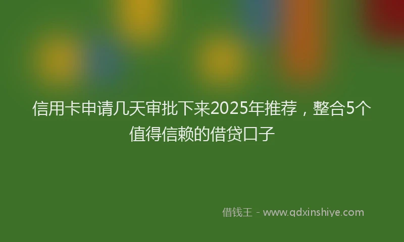 信用卡申请几天审批下来2025年推荐，整合5个值得信赖的借贷口子