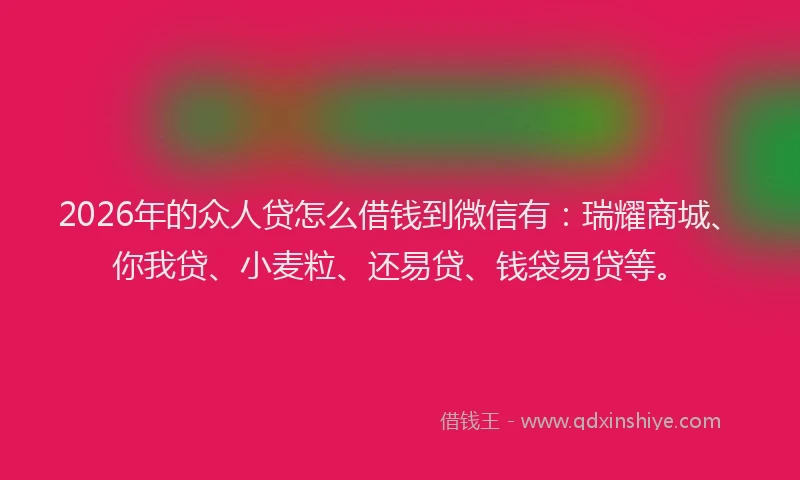 2026年的众人贷怎么借钱到微信有:瑞耀商城、你我贷、小麦粒、还易贷、钱袋易贷等。