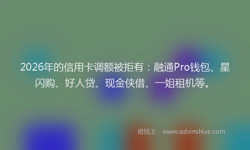 2026年的信用卡调额被拒有：融通Pro钱包、星闪购、好人贷、现金侠借、一姐租机等。