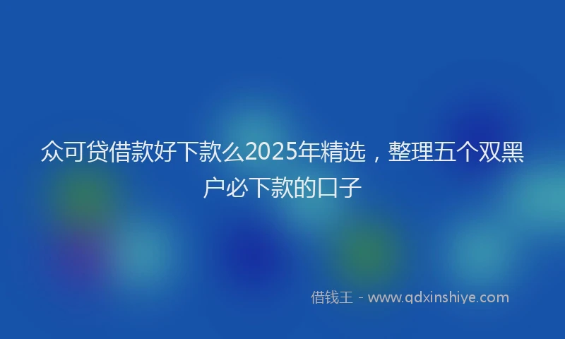 众可贷借款好下款么2025年精选，整理五个双黑户必下款的口子