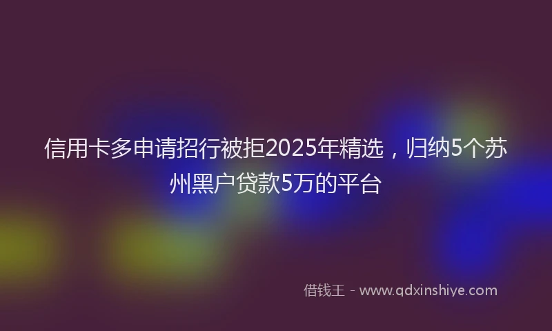 信用卡多申请招行被拒2025年精选，归纳5个苏州黑户贷款5万的平台