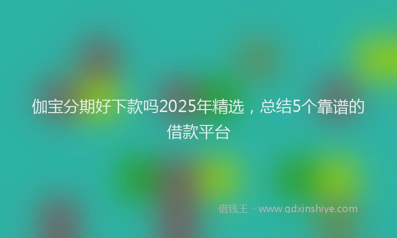 伽宝分期好下款吗2025年精选，总结5个靠谱的借款平台