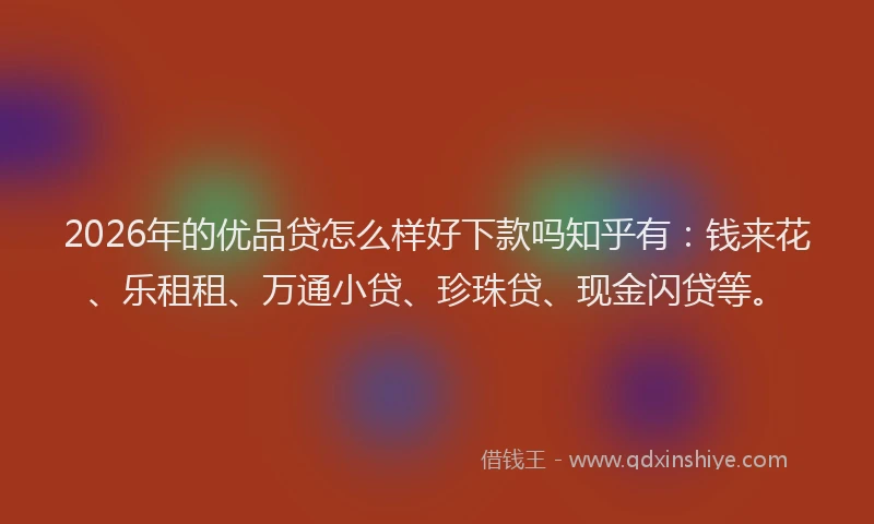 2026年的优品贷怎么样好下款吗知乎有:钱来花、乐租租、万通小贷、珍珠贷、现金闪贷等。