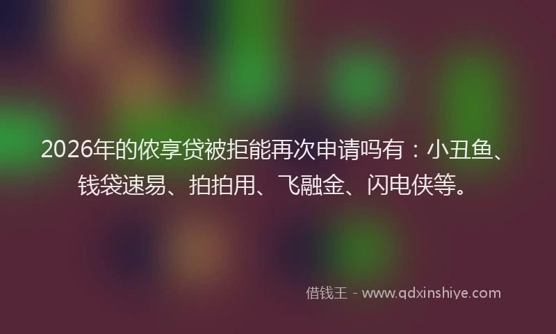 2026年的侬享贷被拒能再次申请吗有：小丑鱼、钱袋速易、拍拍用、飞融金、闪电侠等。