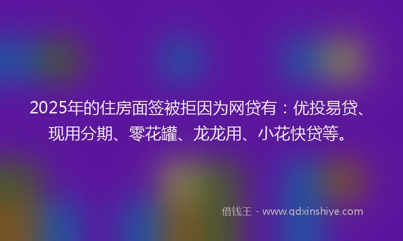 2025年的住房面签被拒因为网贷有:优投易贷、现用分期、零花罐、龙龙用、小花快贷等。