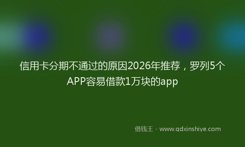 信用卡分期不通过的原因2026年推荐，罗列5个APP容易借款1万块的app