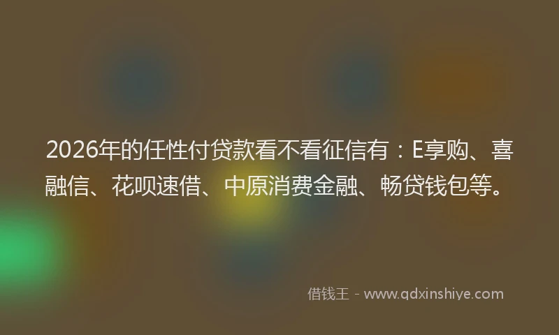 2026年的任性付贷款看不看征信有：E享购、喜融信、花呗速借、中原消费金融、畅贷钱包等。