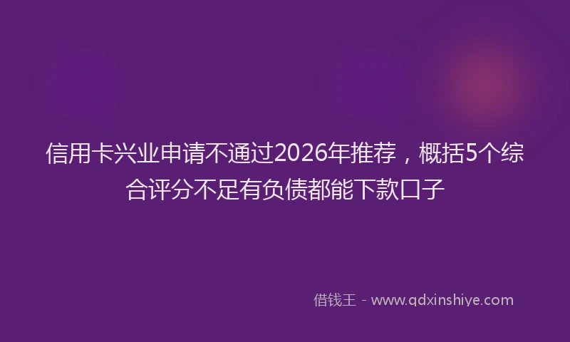 信用卡兴业申请不通过2026年推荐，概括5个综合评分不足有负债都能下款口子