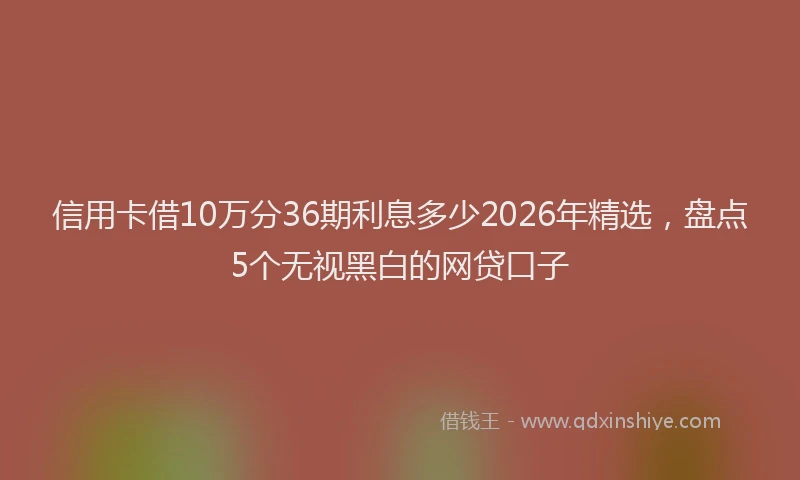 信用卡借10万分36期利息多少2026年精选，盘点5个无视黑白的网贷口子