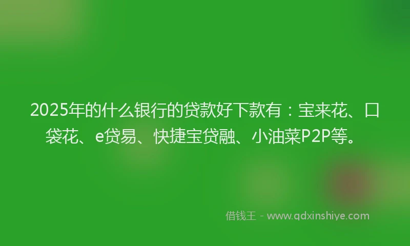 2025年的什么银行的贷款好下款有：宝来花、口袋花、e贷易、快捷宝贷融、小油菜P2P等。