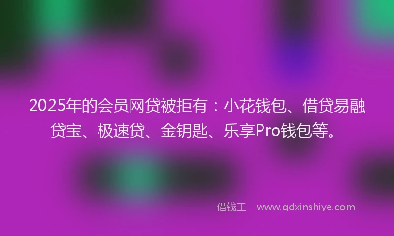 2025年的会员网贷被拒有：小花钱包、借贷易融贷宝、极速贷、金钥匙、乐享Pro钱包等。