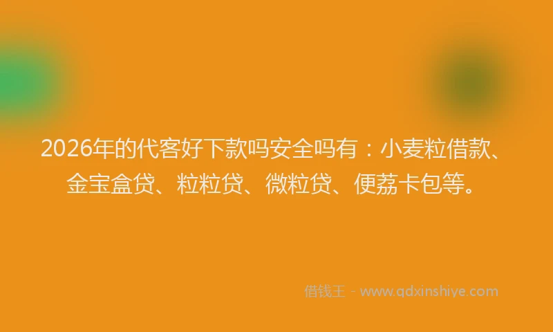 2026年的代客好下款吗安全吗有：小麦粒借款、金宝盒贷、粒粒贷、微粒贷、便荔卡包等。