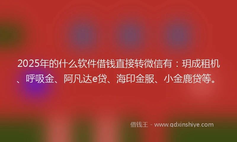 2025年的什么软件借钱直接转微信有：玥成租机、呼吸金、阿凡达e贷、海印金服、小金鹿贷等。