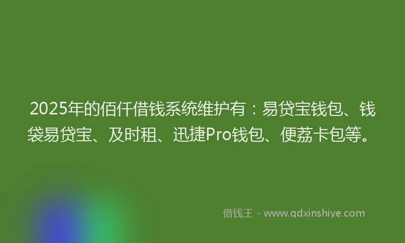 2025年的佰仟借钱系统维护有:易贷宝钱包、钱袋易贷宝、及时租、迅捷Pro钱包、便荔卡包等。