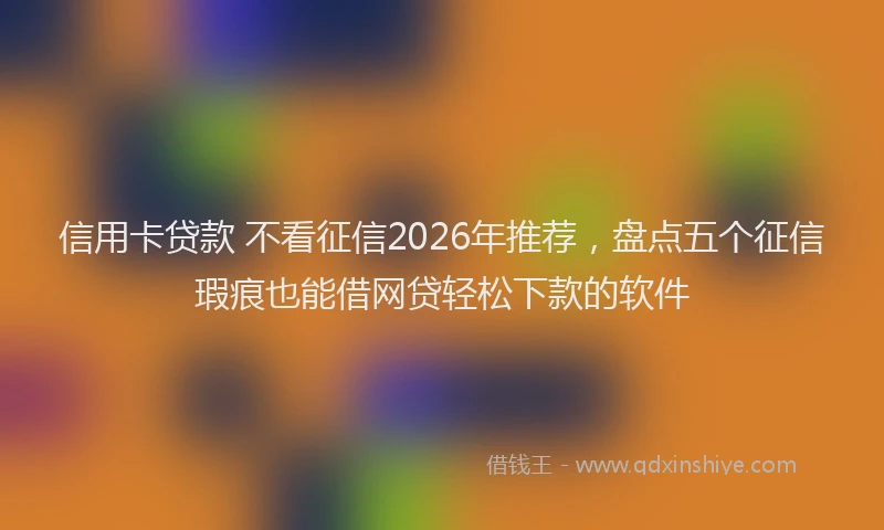 信用卡贷款 不看征信2026年推荐,盘点五个征信瑕疵也能借网贷轻松下款的软件