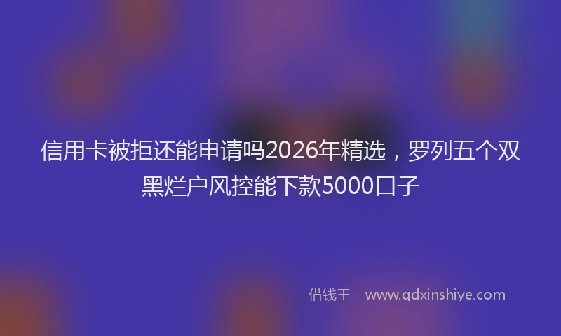信用卡被拒还能申请吗2026年精选，罗列五个双黑烂户风控能下款5000口子