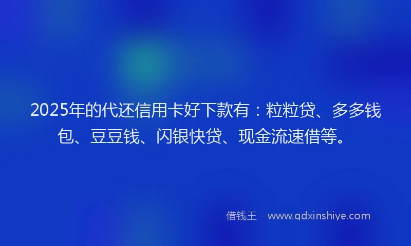 2025年的代还信用卡好下款有：粒粒贷、多多钱包、豆豆钱、闪银快贷、现金流速借等。