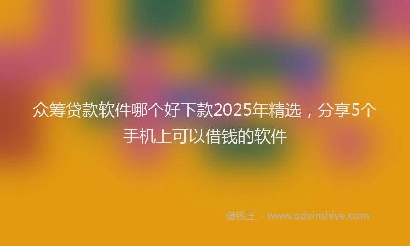众筹贷款软件哪个好下款2025年精选，分享5个手机上可以借钱的软件