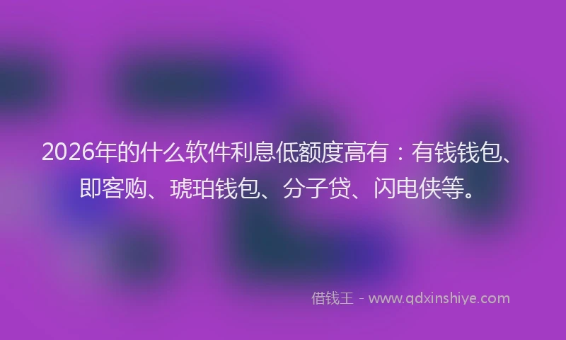 2026年的什么软件利息低额度高有:有钱钱包、即客购、琥珀钱包、分子贷、闪电侠等。