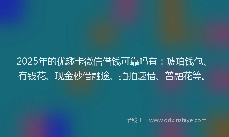 2025年的优趣卡微信借钱可靠吗有：琥珀钱包、有钱花、现金秒借融途、拍拍速借、普融花等。