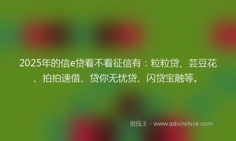 2025年的信e贷看不看征信有：粒粒贷、芸豆花、拍拍速借、贷你无忧贷、闪贷宝融等。