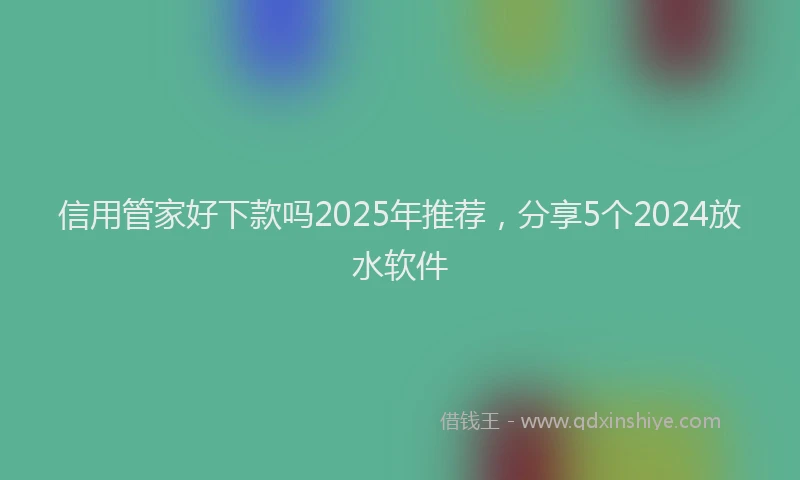 信用管家好下款吗2025年推荐，分享5个2024放水软件