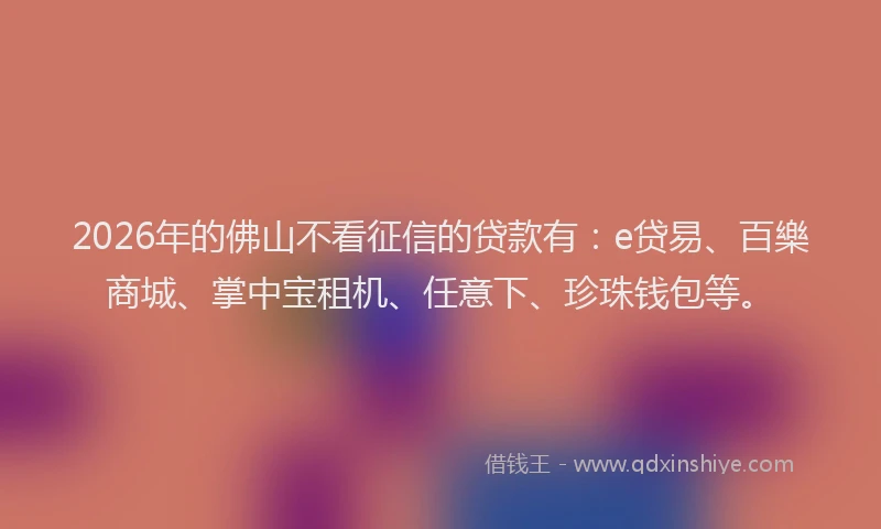 2026年的佛山不看征信的贷款有：e贷易、百樂商城、掌中宝租机、任意下、珍珠钱包等。