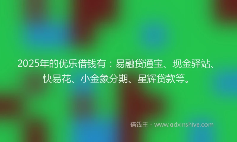 2025年的优乐借钱有：易融贷通宝、现金驿站、快易花、小金象分期、星辉贷款等。