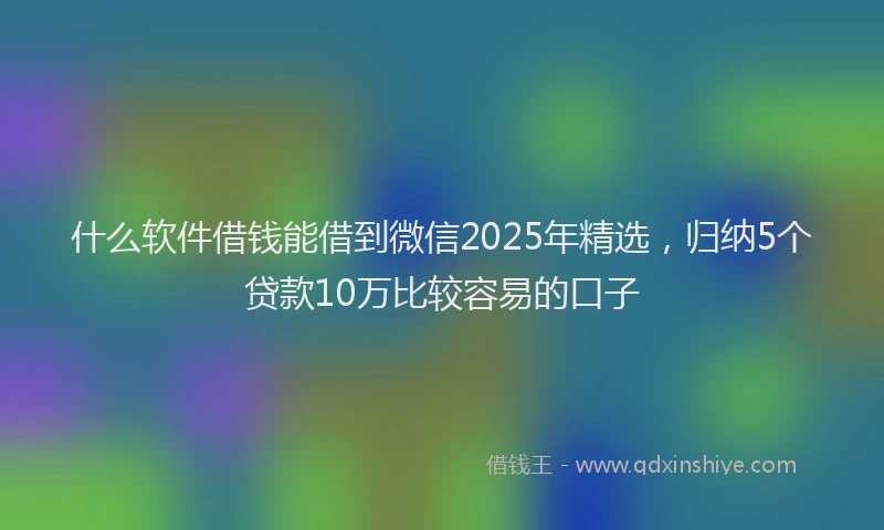 什么软件借钱能借到微信2025年精选，归纳5个贷款10万比较容易的口子