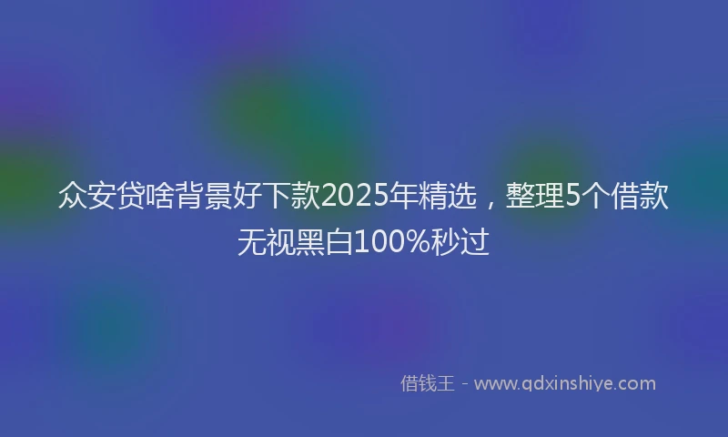 众安贷啥背景好下款2025年精选，整理5个借款无视黑白100%秒过